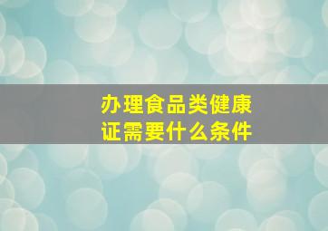 办理食品类健康证需要什么条件