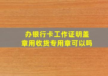 办银行卡工作证明盖章用收货专用章可以吗