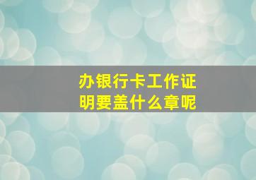 办银行卡工作证明要盖什么章呢