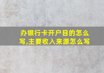 办银行卡开户目的怎么写,主要收入来源怎么写