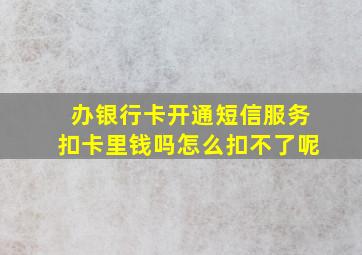 办银行卡开通短信服务扣卡里钱吗怎么扣不了呢