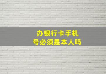 办银行卡手机号必须是本人吗