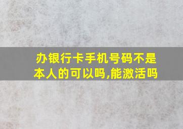 办银行卡手机号码不是本人的可以吗,能激活吗