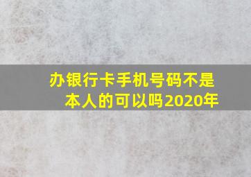 办银行卡手机号码不是本人的可以吗2020年