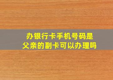 办银行卡手机号码是父亲的副卡可以办理吗