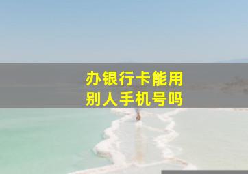 办银行卡能用别人手机号吗