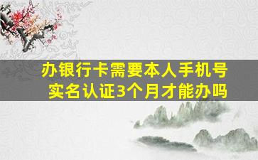 办银行卡需要本人手机号实名认证3个月才能办吗