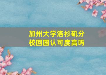 加州大学洛杉矶分校回国认可度高吗