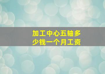 加工中心五轴多少钱一个月工资