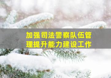 加强司法警察队伍管理提升能力建设工作