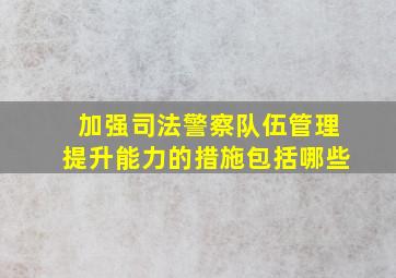 加强司法警察队伍管理提升能力的措施包括哪些