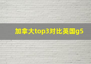 加拿大top3对比英国g5