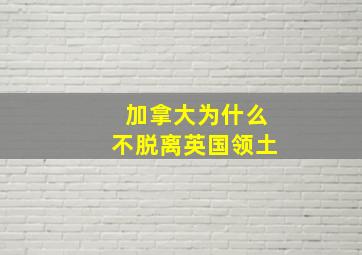 加拿大为什么不脱离英国领土