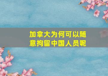 加拿大为何可以随意拘留中国人员呢