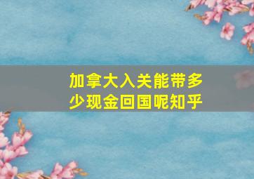 加拿大入关能带多少现金回国呢知乎