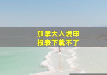 加拿大入境申报表下载不了