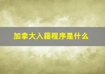 加拿大入籍程序是什么