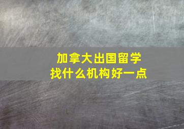 加拿大出国留学找什么机构好一点