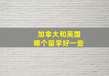 加拿大和英国哪个留学好一些