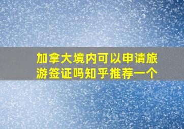 加拿大境内可以申请旅游签证吗知乎推荐一个