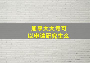 加拿大大专可以申请研究生么