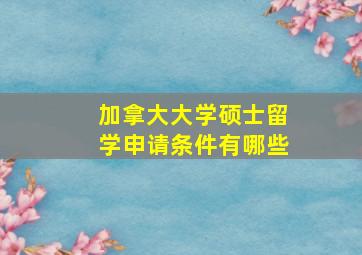 加拿大大学硕士留学申请条件有哪些