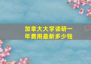 加拿大大学读研一年费用最新多少钱