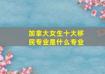 加拿大女生十大移民专业是什么专业