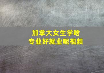 加拿大女生学啥专业好就业呢视频