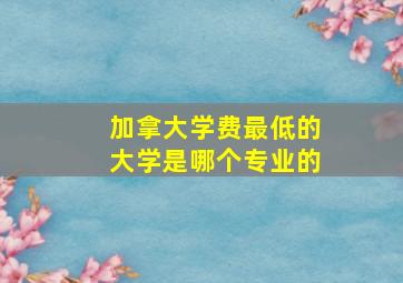 加拿大学费最低的大学是哪个专业的