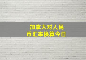 加拿大对人民币汇率换算今日