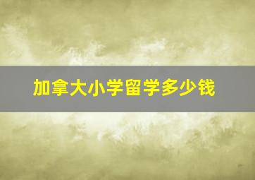 加拿大小学留学多少钱