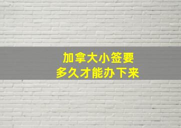 加拿大小签要多久才能办下来