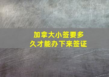 加拿大小签要多久才能办下来签证