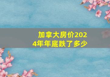 加拿大房价2024年年底跌了多少