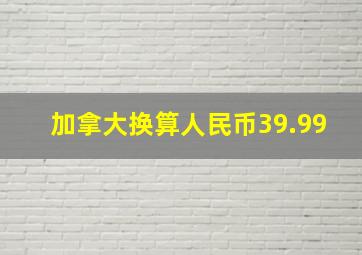 加拿大换算人民币39.99