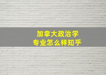 加拿大政治学专业怎么样知乎