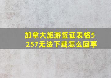 加拿大旅游签证表格5257无法下载怎么回事