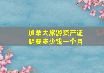 加拿大旅游资产证明要多少钱一个月