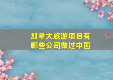 加拿大旅游项目有哪些公司做过中国