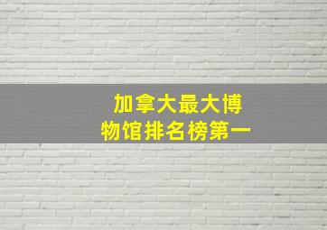 加拿大最大博物馆排名榜第一