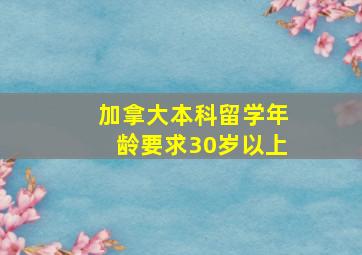 加拿大本科留学年龄要求30岁以上