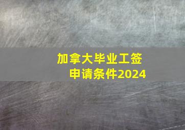 加拿大毕业工签申请条件2024