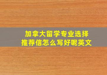 加拿大留学专业选择推荐信怎么写好呢英文