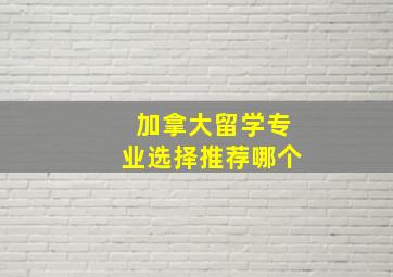 加拿大留学专业选择推荐哪个