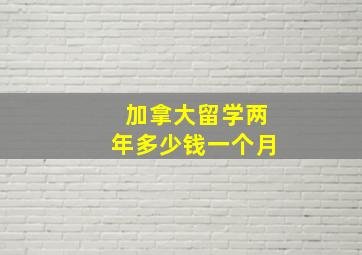 加拿大留学两年多少钱一个月