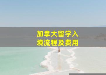 加拿大留学入境流程及费用