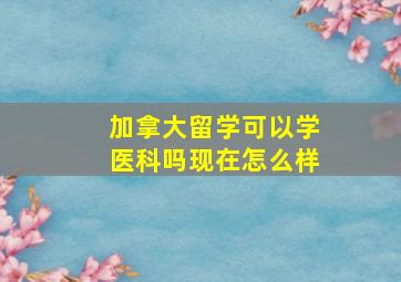 加拿大留学可以学医科吗现在怎么样