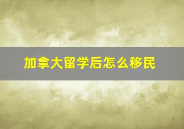 加拿大留学后怎么移民