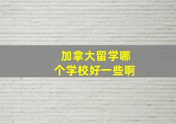 加拿大留学哪个学校好一些啊